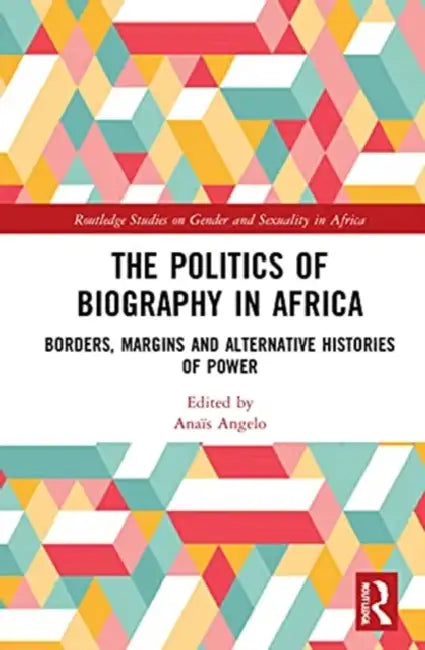 The Politics of Biography in Africa: Borders, Margins, and Alternative Histories of Power by Angelo Anaïs