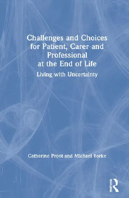 Challenges and Choices for Patient, Carer and Professional at the End of Life: Living with Uncertainty by Proot Catherine