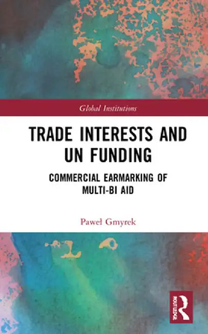 Trade Interests and Un Funding: Commercial Earmarking of Multi-Bi Aid by Pawel Gmyrek