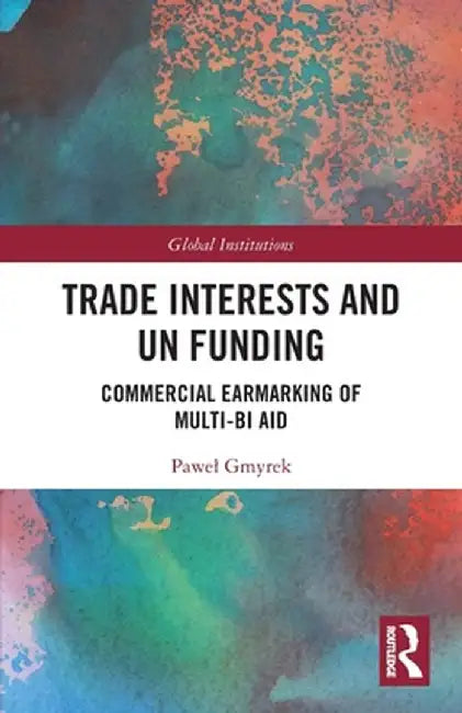 Trade Interests and Un Funding: Commercial Earmarking of Multi-Bi Aid by Pawel Gmyrek