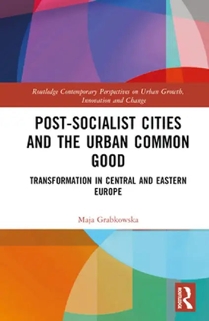 Post-Socialist Cities and the Urban Common Good: Transformations in Central and Eastern Europe by Maja Grabkowska