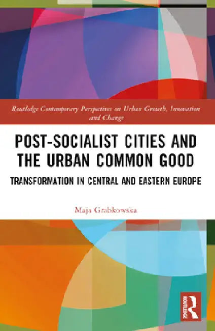 Post-socialist Cities and the Urban Common Good: Transformations in Central and Eastern Europe by Maja Grabkowska