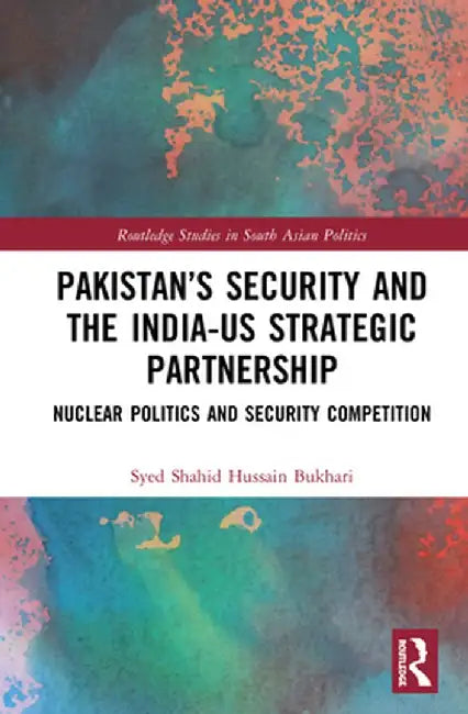 Pakistan's Security and the India-Us Strategic Partnership: Nuclear Politics and Security Competition by Syed Shahid Huss Bukhari