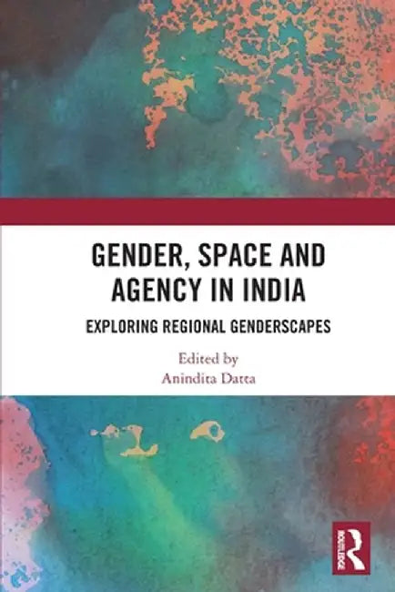 Gender, Space and Agency in India: Exploring Regional Genderscapes by Anindita Datta