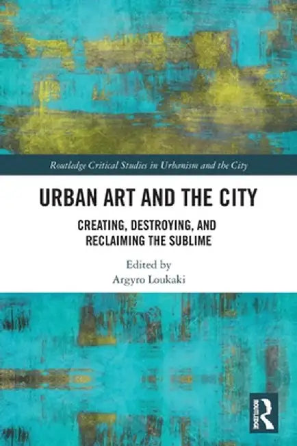 Urban Art and the City: Creating, Destroying, and Reclaiming the Sublime by Argyro Loukaki
