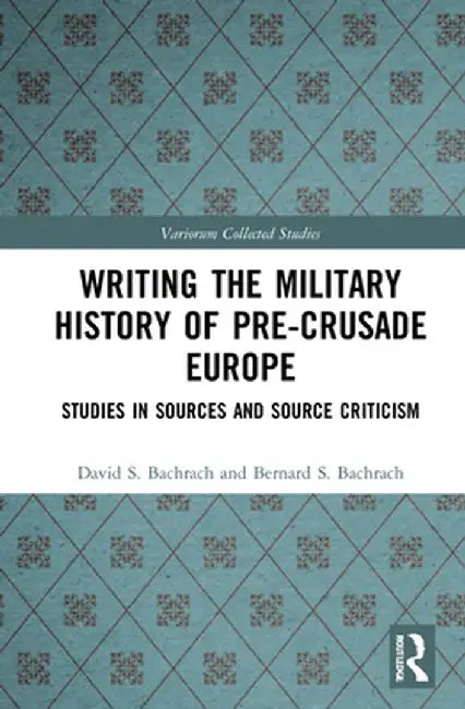 Writing the Military History of Pre-Crusade Europe: Studies in Sources and Source Criticism by David S. Bachrach