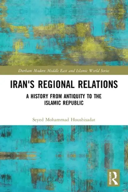 Iran's Regional Relations: A History from Antiquity to the Islamic Republic by Seyed Mohamm Houshisadat