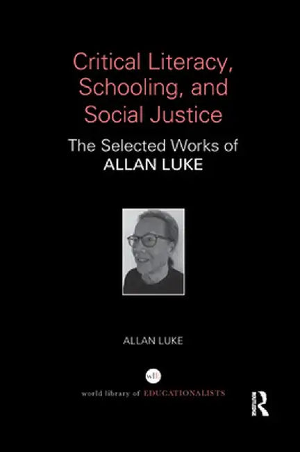 Critical Literacy, Schooling, and Social Justice: The Selected Works of Allan Luke by Allan Luke
