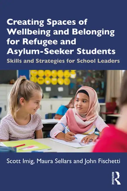 Creating Spaces of Wellbeing and Belonging for Refugee and Asylum-Seeker Students: Skills and Strategies for School Leaders by Scott Imig