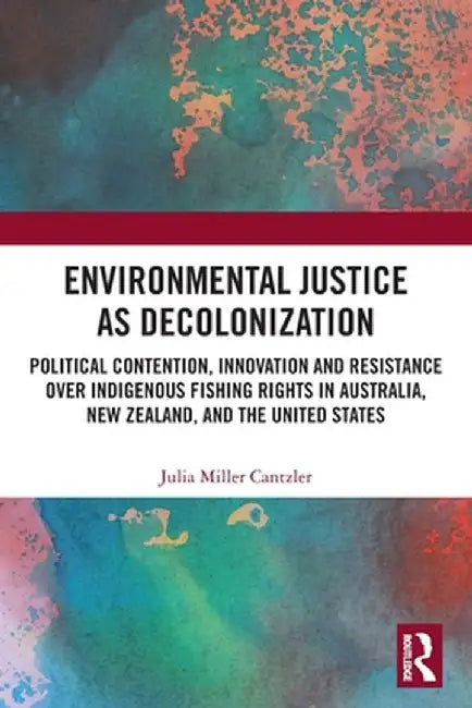 Environmental Justice as Decolonization: Political Contention, Innovation and Resistance Over Indigenous Fishing Rights in Australia, New Zealand, and by Julia Miller Cantzler