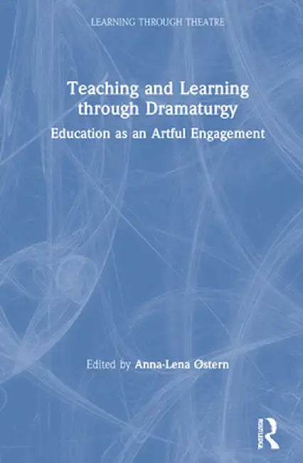Teaching and Learning through Dramaturgy: Education as an Artful Engagement by Anna-Lena Østern