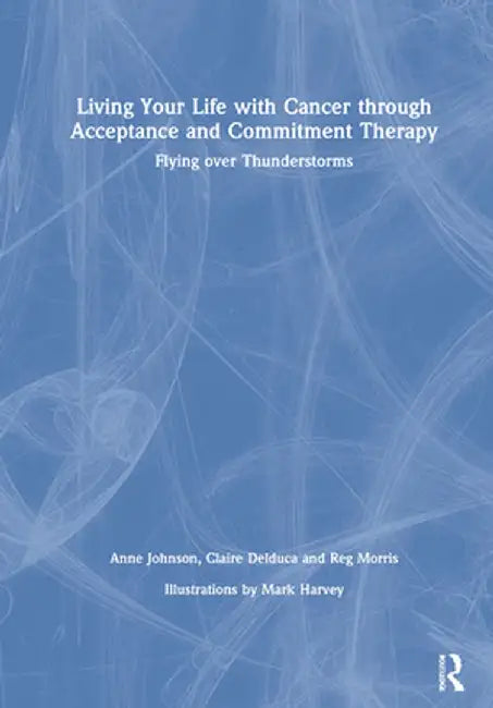 Living Your Life with Cancer Through Acceptance and Commitment Therapy: Flying Over Thunderstorms by Anne Johnson