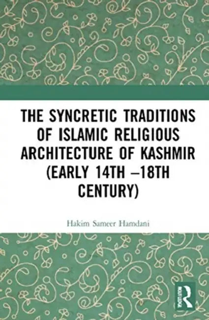 The Syncretic Traditions of Islamic Religious Architecture of Kashmir (Early 14th -18th Century) by Hamdani Hakim Sameer