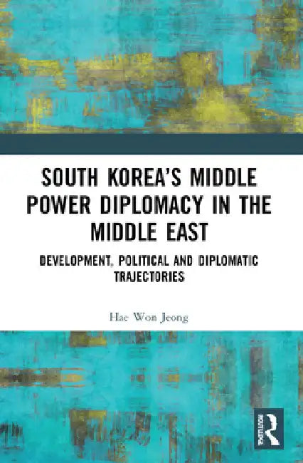 South Korea's Middle Power Diplomacy in the Middle East: Development, Political and Diplomatic Trajectories by Hae Won Jeong