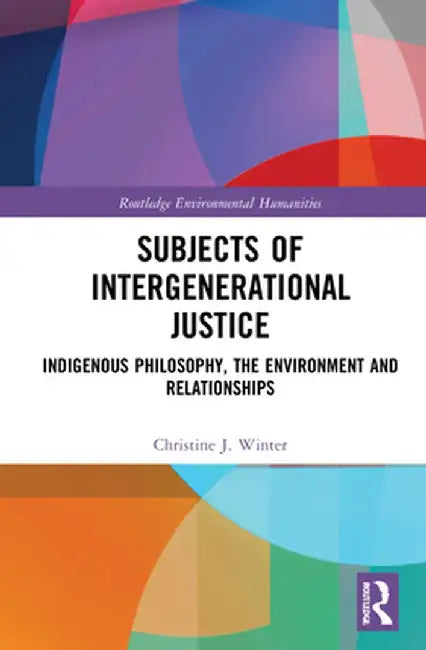 Subjects of Intergenerational Justice: Indigenous Philosophy, the Environment and Relationships by Christine J. Winter