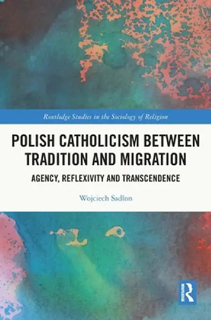 Polish Catholicism Between Tradition and Migration: Agency, Reflexivity and Transcendence by Wojciech Sadlon