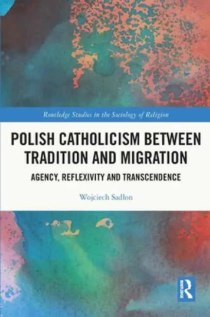 Polish Catholicism Between Tradition and Migration: Agency, Reflexivity and Transcendence by Wojciech Sadlon