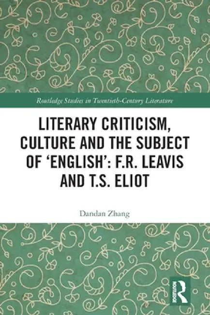 Literary Criticism, Culture and the Subject of 'English': F.R. Leavis and T.S. Eliot by Dandan Zhang