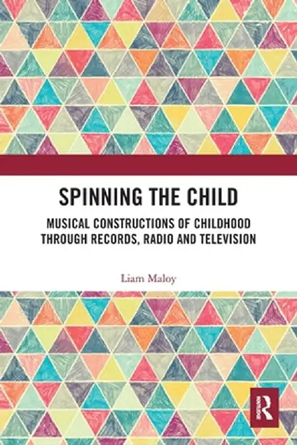 Spinning the Child: Musical Constructions of Childhood through Records, Radio and Television by Liam Maloy