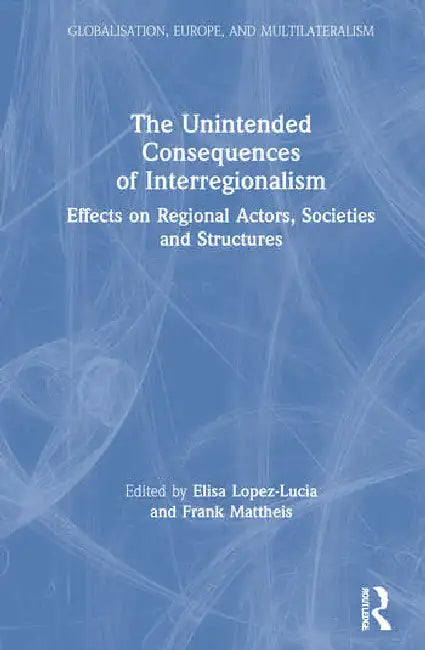 The Unintended Consequences of Interregionalism: Effects on Regional Actors, Societies and Structures by Lopez-Lucia Elisa