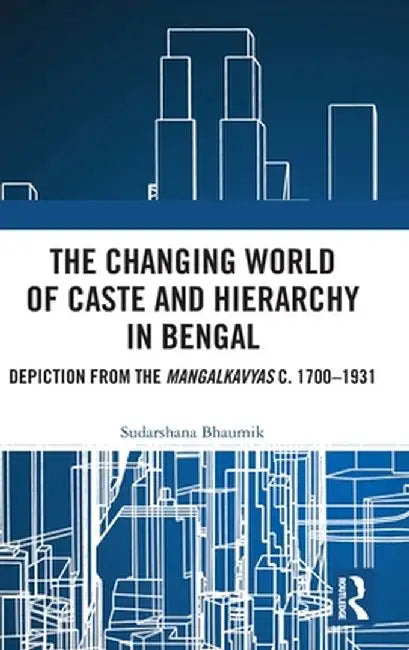The Changing World of Caste and Hierarchy in Bengal: Depiction from the Mangalkavyas C. 1700-1931 by Sudarshana Bhaumik