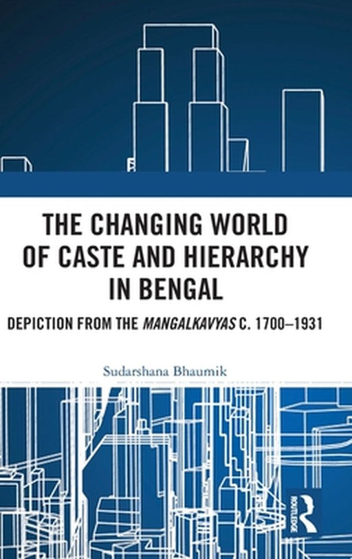 The Changing World of Caste and Hierarchy in Bengal: Depiction from the Mangalkavyas C. 1700-1931 by Sudarshana Bhaumik