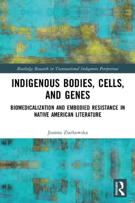 Indigenous Bodies, Cells, and Genes: Biomedicalization and Embodied Resistance in Native American Literature by Joanna Ziarkowska