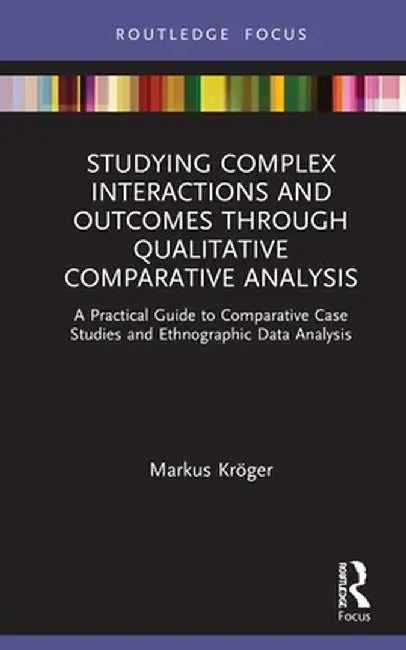Studying Complex Interactions and Outcomes Through Qualitative Comparative Analysis: A Practical Guide to Comparative Case Studies and Ethnographic Da by Markus Kröger