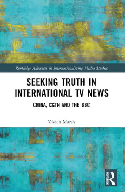 Seeking Truth in International TV News: China, CGTN and the BBC by Vivien Marsh