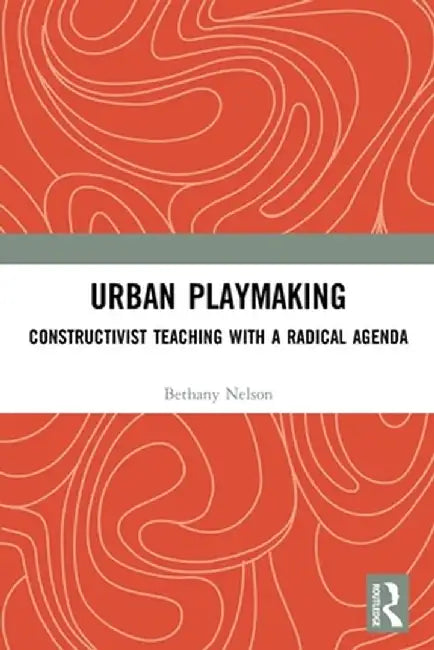 Urban Playmaking: Constructivist Teaching with a Radical Agenda by Bethany Nelson