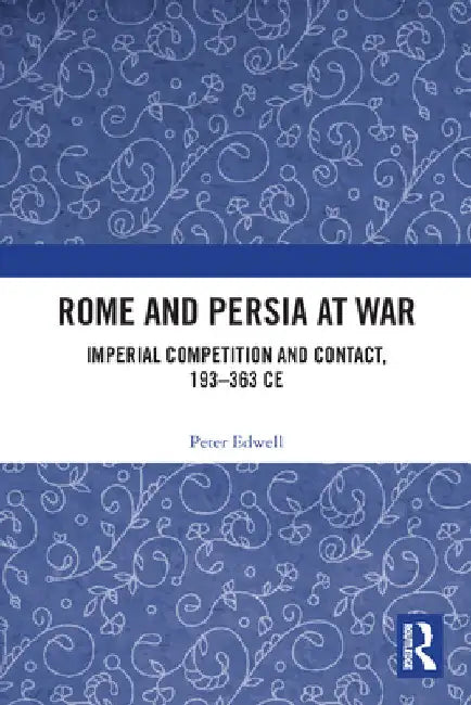 Rome and Persia at War: Imperial Competition and Contact, 193-363 CE by Peter Edwell