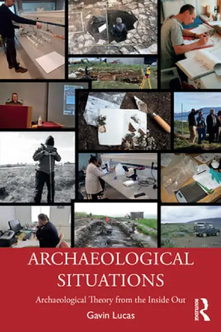 Archaeological Situations: Archaeological Theory from the Inside Out by Lucas