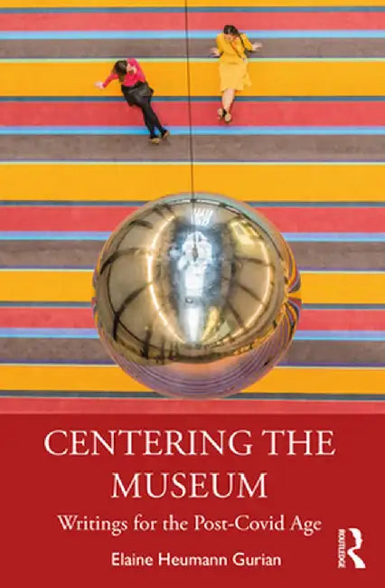 Centering the Museum: Writings for the Post-Covid Age by Elaine Heumann Gurian