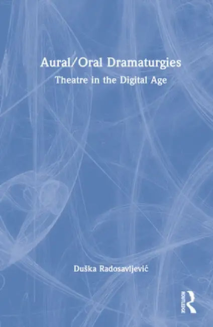 Aural/Oral Dramaturgies: Theatre in the Digital Age by Duška Radosavljevic