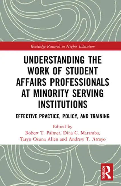 Understanding the Work of Student Affairs Professionals at Minority Serving Institutions: Effective Practice, Policy, and Training by Robert T. Palmer