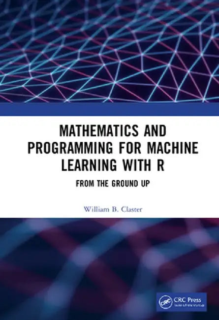 Mathematics and Programming for Machine Learning with R: From the Ground Up by William Claster