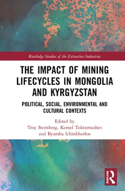 The Impact of Mining Lifecycles in Mongolia and Kyrgyzstan: Political, Social, Environmental and Cultural Contexts by Troy Sternberg