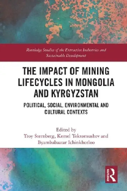 The Impact of Mining Lifecycles in Mongolia and Kyrgyzstan: Political, Social, Environmental and Cultural Contexts by Troy Sternberg