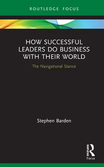 How Successful Leaders Do Business with Their World: The Navigational Stance by Stephen Barden