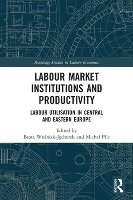 Labour Market Institutions and Productivity: Labour Utilisation in Central and Eastern Europe by Beata Wozniak-Jechorek