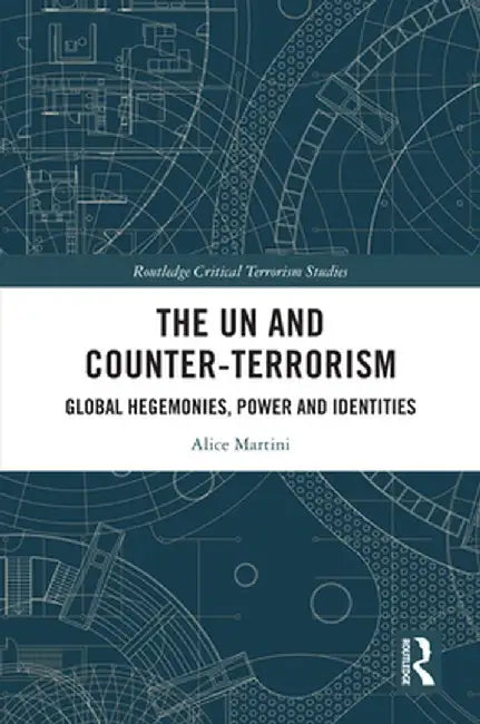 The Un and Counter-Terrorism: Global Hegemonies, Power and Identities by Alice Martini