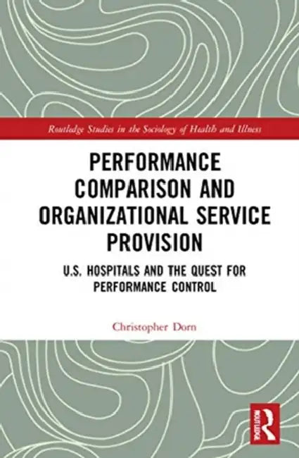 Performance Comparison and Organizational Service Provision: U.S. Hospitals and the Quest for Performance Control by Dorn Christopher