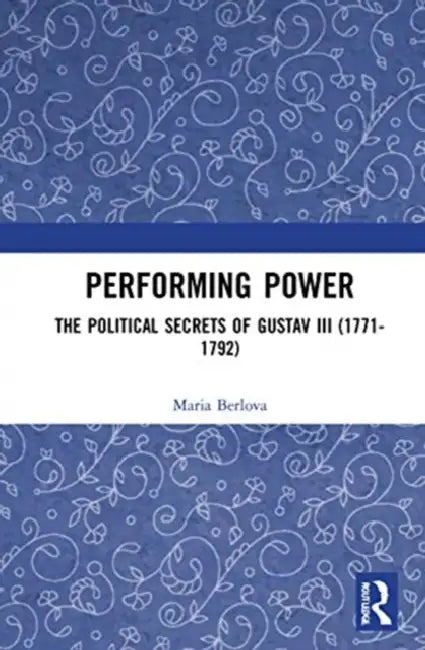 Performing Power: The Political Secrets of Gustav III (1771-1792) by Berlova Maria