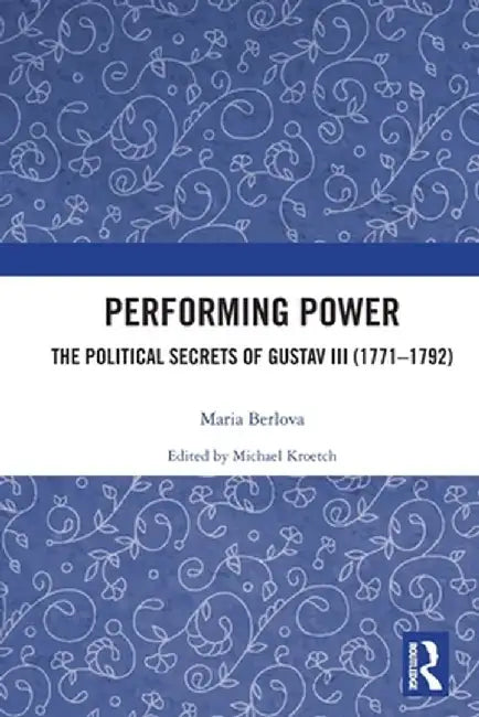 Performing Power: The Political Secrets of Gustav III (1771-1792) by Maria Berlova
