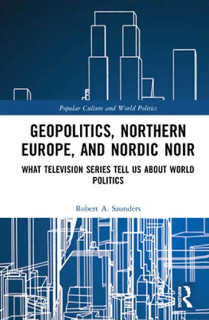 Geopolitics, Northern Europe, and Nordic Noir: What Television Series Tell Us About World Politics by Robert A. Saunders