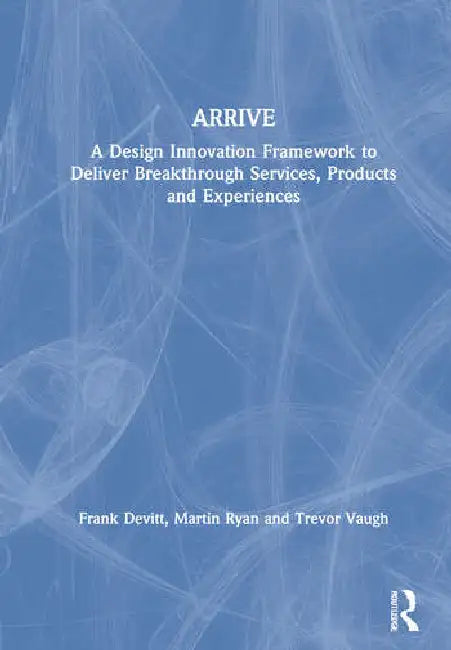 Arrive: A Design Innovation Framework to Deliver Breakthrough Services, Products and Experiences by Devitt Frank