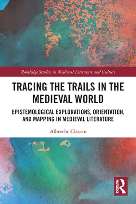 Tracing the Trails in the Medieval World: Epistemological Explorations, Orientation, and Mapping in Medieval Literature by Albrecht Classen