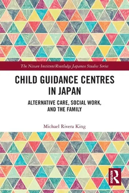 Child Guidance Centres in Japan: Alternative Care, Social Work, and the Family by Michael Rivera King
