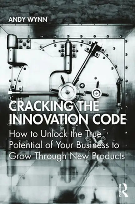 Cracking the Innovation Code: How To Unlock The True Potential of Your Business To Grow Through New Products by Andy Wynn