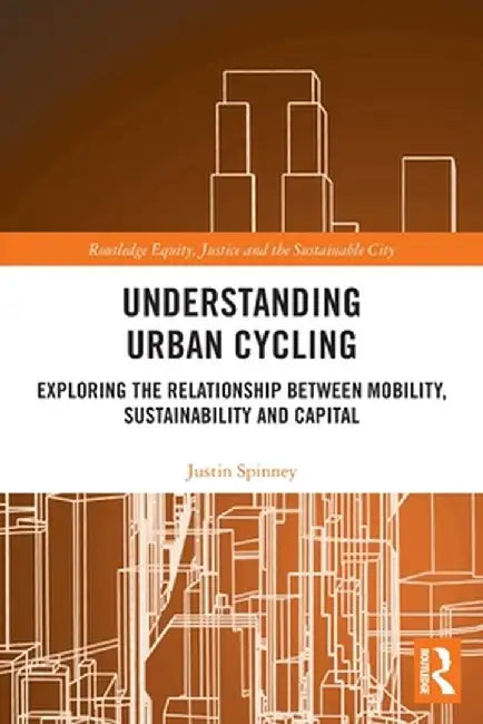 Understanding Urban Cycling: Exploring the Relationship Between Mobility, Sustainability and Capital by Justin Spinney